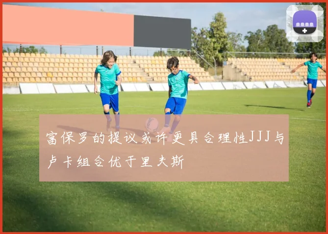 富保罗的提议或许更具合理性JJJ与卢卡组合优于里夫斯