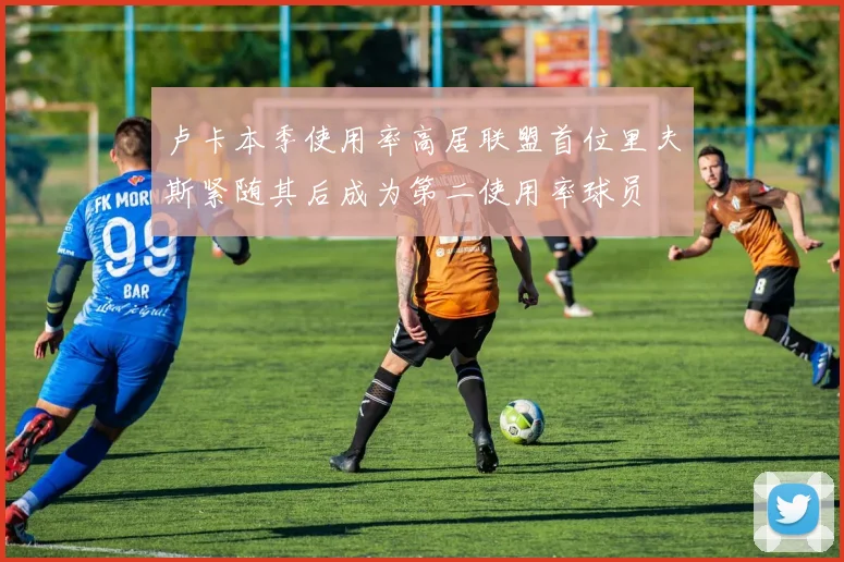 卢卡本季使用率高居联盟首位里夫斯紧随其后成为第二使用率球员