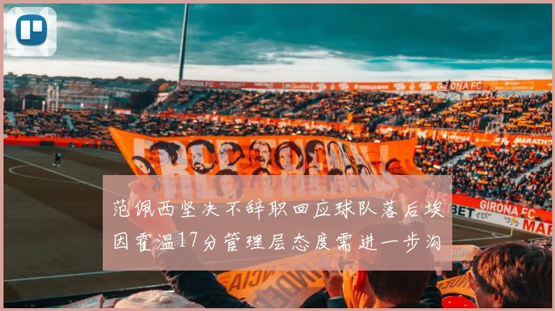 范佩西坚决不辞职回应球队落后埃因霍温17分管理层态度需进一步沟通