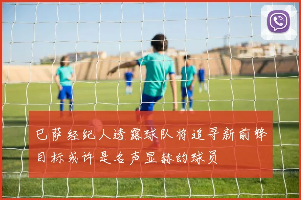 巴萨经纪人透露球队将追寻新前锋目标或许是名声显赫的球员
