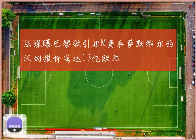 法媒曝巴黎欲引进M费和萨默维尔西汉姆报价高达13亿欧元