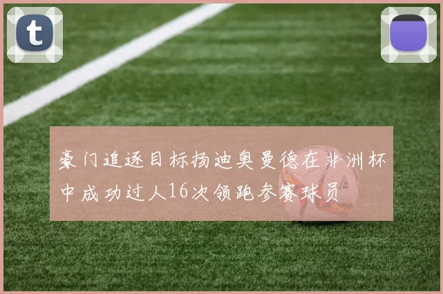 豪门追逐目标扬迪奥曼德在非洲杯中成功过人16次领跑参赛球员