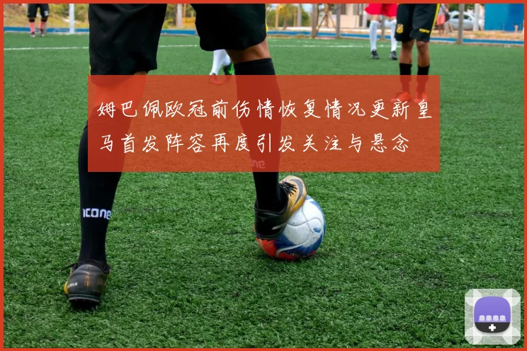 姆巴佩欧冠前伤情恢复情况更新皇马首发阵容再度引发关注与悬念
