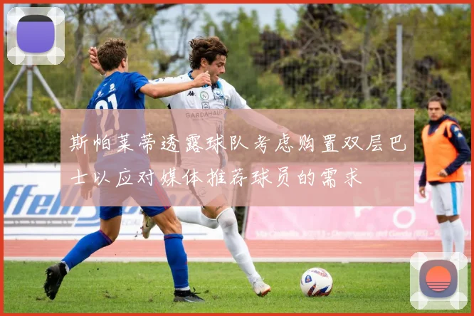 斯帕莱蒂透露球队考虑购置双层巴士以应对媒体推荐球员的需求