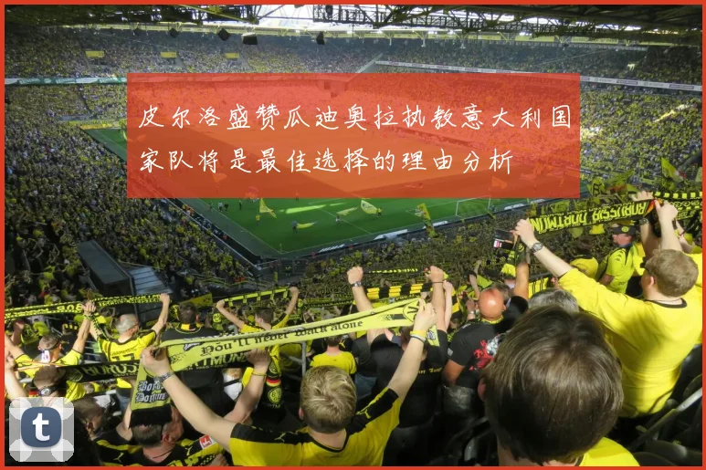 皮尔洛盛赞瓜迪奥拉执教意大利国家队将是最佳选择的理由分析