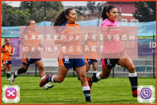 马库斯莫里斯分析字母哥与塔图姆的互补性及潜在交易前景