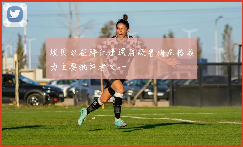 埃贝尔在拜仁遭遇质疑鲁梅尼格成为主要批评者之一