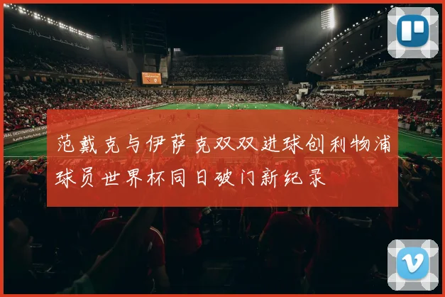 范戴克与伊萨克双双进球创利物浦球员世界杯同日破门新纪录