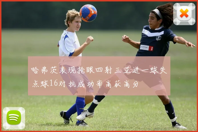 哈弗茨表现抢眼四射三正进一球失点球16对抗成功率高获高分