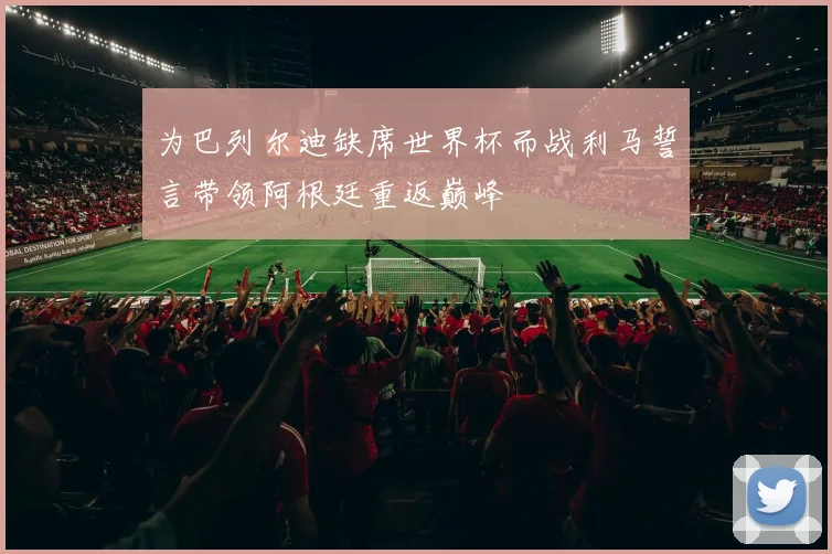 为巴列尔迪缺席世界杯而战利马誓言带领阿根廷重返巅峰