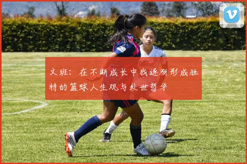 文班：在不断成长中我逐渐形成独特的篮球人生观与处世哲学