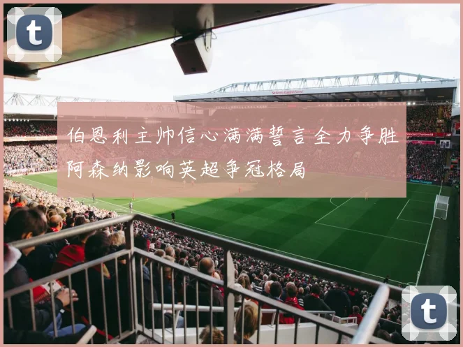 伯恩利主帅信心满满誓言全力争胜阿森纳影响英超争冠格局