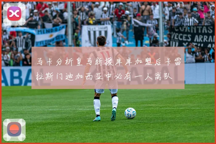 马卡分析皇马新援库库加盟后卡雷拉斯门迪加西亚中必有一人离队