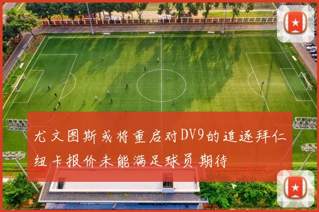 尤文图斯或将重启对DV9的追逐拜仁纽卡报价未能满足球员期待