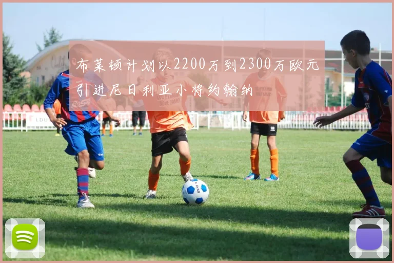 布莱顿计划以2200万到2300万欧元引进尼日利亚小将约翰纳