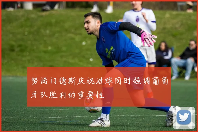 努诺门德斯庆祝进球同时强调葡萄牙队胜利的重要性