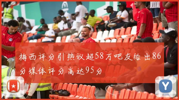 梅西评分引热议超58万吧友给出86分媒体评分高达95分