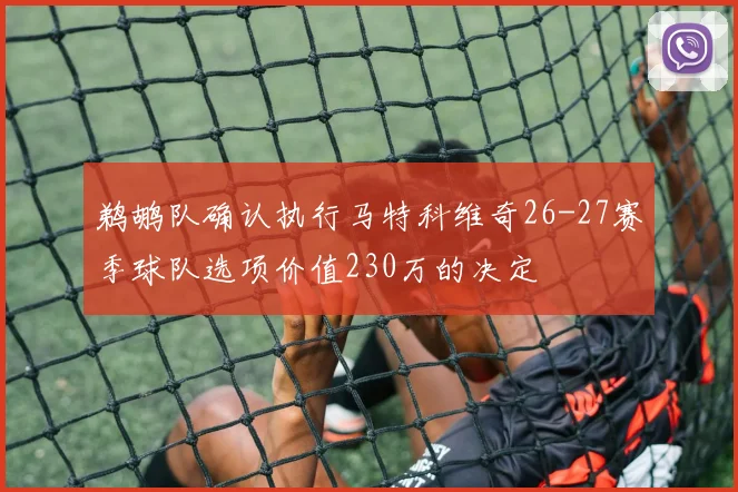 鹈鹕队确认执行马特科维奇26-27赛季球队选项价值230万的决定