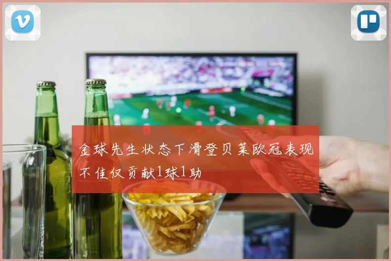 金球先生状态下滑登贝莱欧冠表现不佳仅贡献1球1助