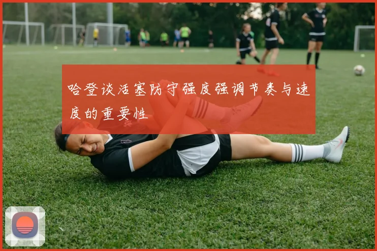 哈登谈活塞防守强度强调节奏与速度的重要性