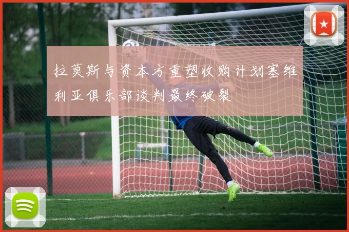 拉莫斯与资本方重塑收购计划塞维利亚俱乐部谈判最终破裂