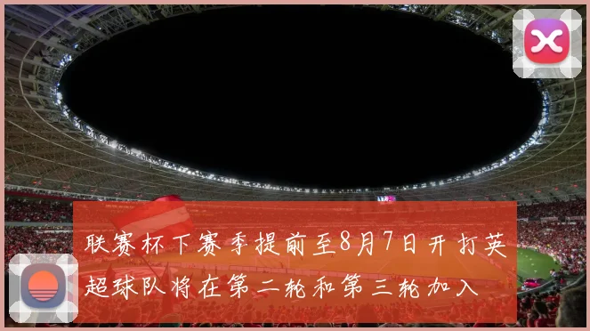 联赛杯下赛季提前至8月7日开打英超球队将在第二轮和第三轮加入