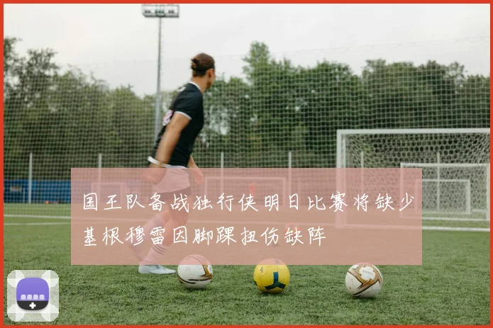 国王队备战独行侠明日比赛将缺少基根穆雷因脚踝扭伤缺阵