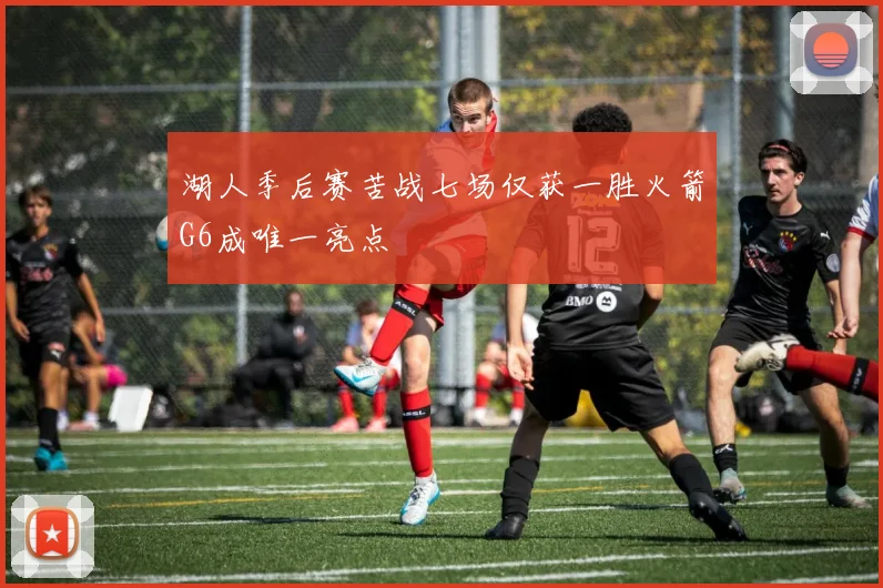 湖人季后赛苦战七场仅获一胜火箭G6成唯一亮点
