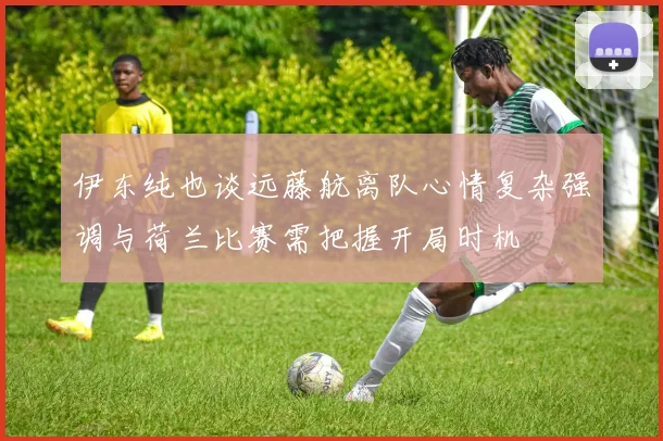 伊东纯也谈远藤航离队心情复杂强调与荷兰比赛需把握开局时机