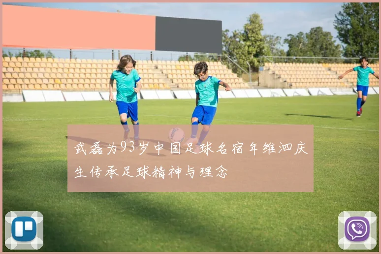 武磊为93岁中国足球名宿年维泗庆生传承足球精神与理念