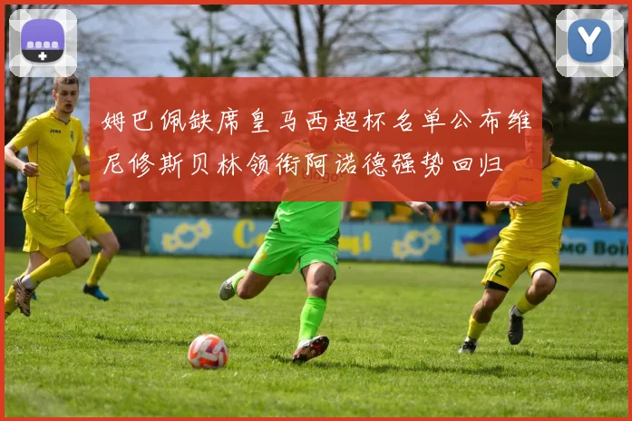 姆巴佩缺席皇马西超杯名单公布维尼修斯贝林领衔阿诺德强势回归