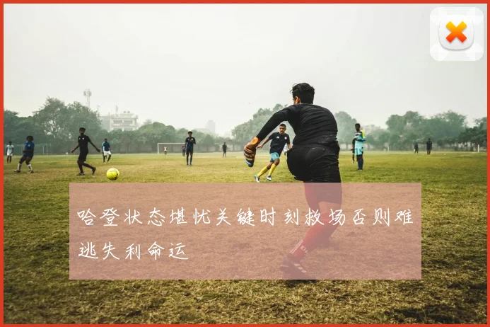 哈登状态堪忧关键时刻救场否则难逃失利命运